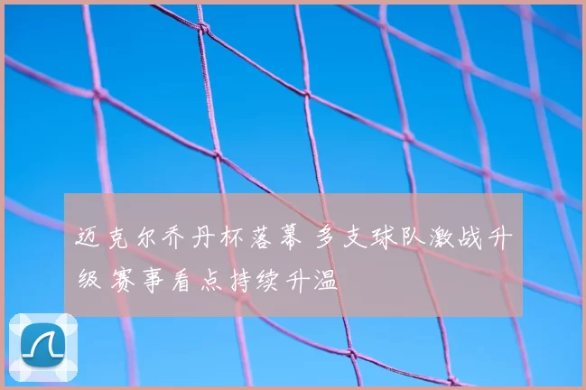 迈克尔乔丹杯落幕 多支球队激战升级 赛事看点持续升温