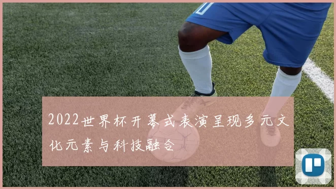 2022世界杯开幕式表演呈现多元文化元素与科技融合