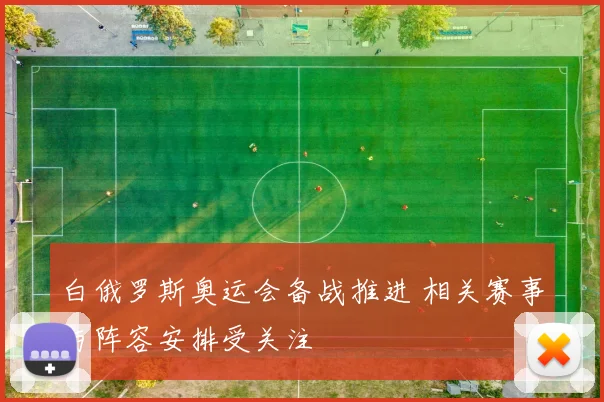 白俄罗斯奥运会备战推进 相关赛事与阵容安排受关注