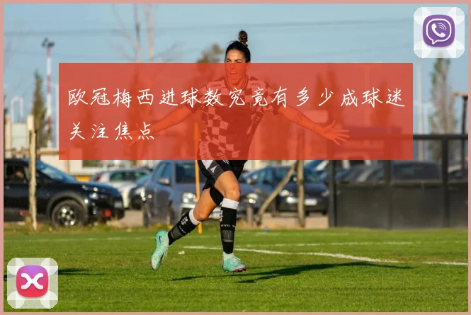 欧冠梅西进球数究竟有多少成球迷关注焦点