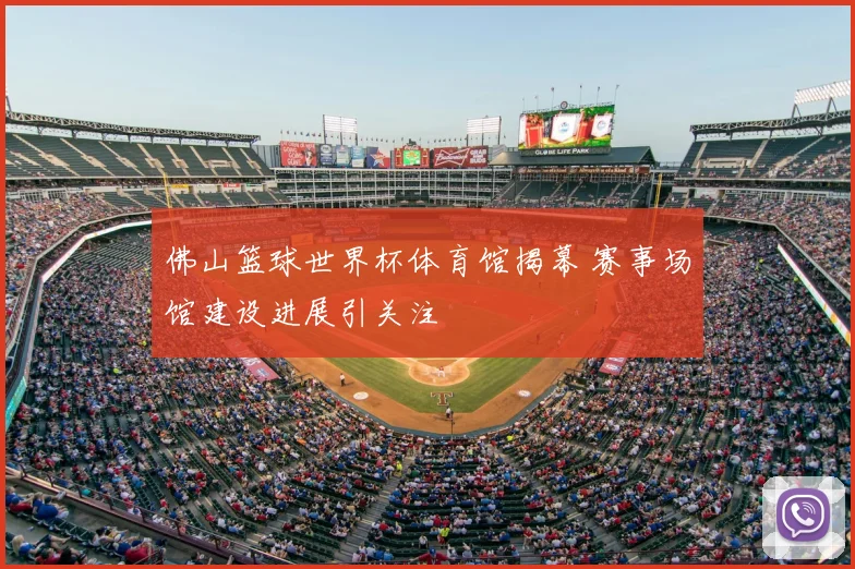佛山篮球世界杯体育馆揭幕 赛事场馆建设进展引关注