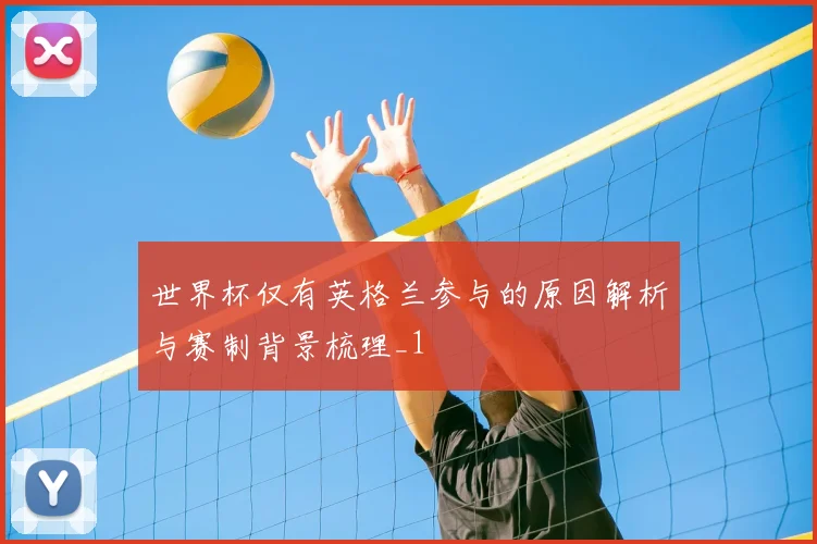 世界杯仅有英格兰参与的原因解析与赛制背景梳理_1