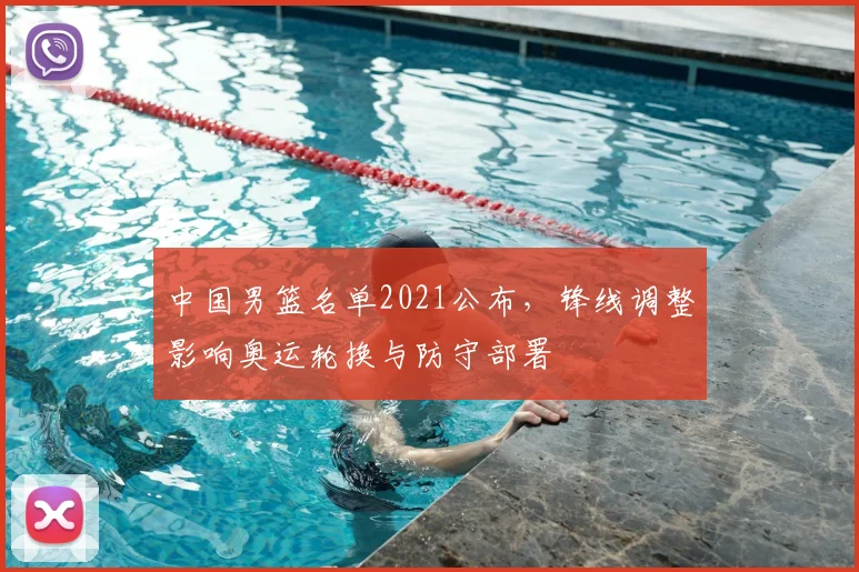 中国男篮名单2021公布，锋线调整影响奥运轮换与防守部署