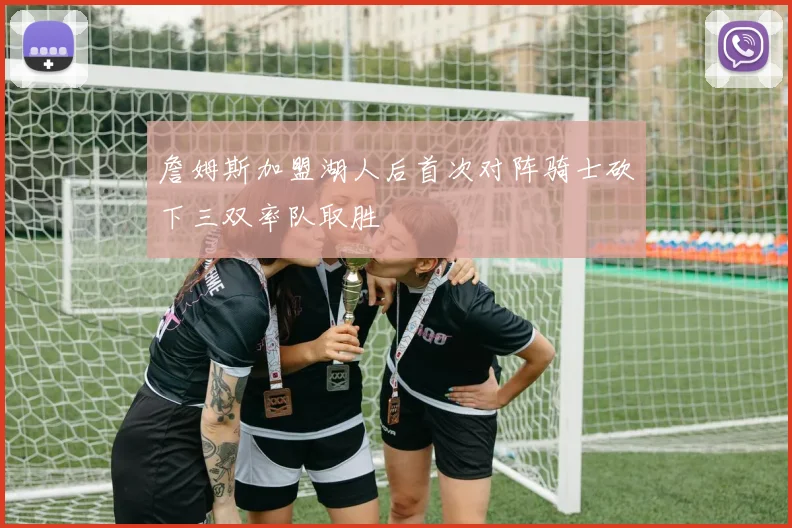 詹姆斯加盟湖人后首次对阵骑士砍下三双率队取胜
