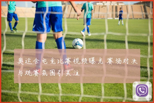 奥运会电竞比赛视频曝光 赛场对决与观赛氛围引关注
