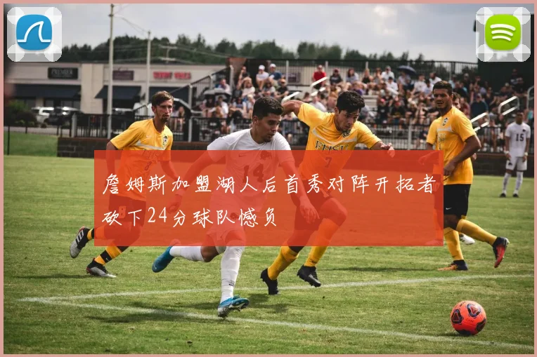 詹姆斯加盟湖人后首秀对阵开拓者砍下24分球队憾负
