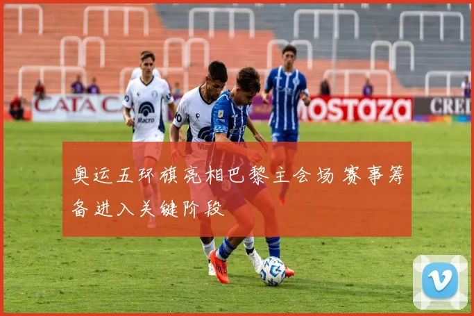 奥运五环旗亮相巴黎主会场 赛事筹备进入关键阶段